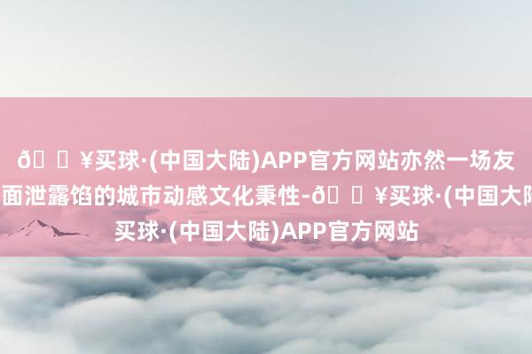 🔥买球·(中国大陆)APP官方网站亦然一场友好球赛、一碗好面泄露馅的城市动感文化秉性-🔥买球·(中国大陆)APP官方网站