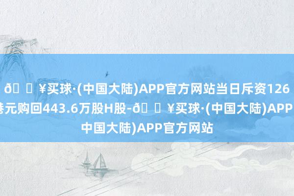 🔥买球·(中国大陆)APP官方网站当日斥资1269.92万港元购回443.6万股H股-🔥买球·(中国大陆)APP官方网站