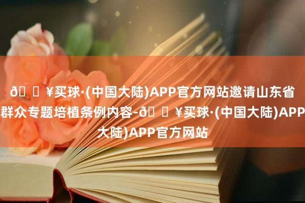 🔥买球·(中国大陆)APP官方网站邀请山东省纪委筹办群众专题培植条例内容-🔥买球·(中国大陆)APP官方网站