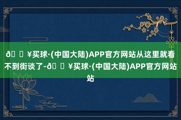 🔥买球·(中国大陆)APP官方网站从这里就看不到街谈了-🔥买球·(中国大陆)APP官方网站