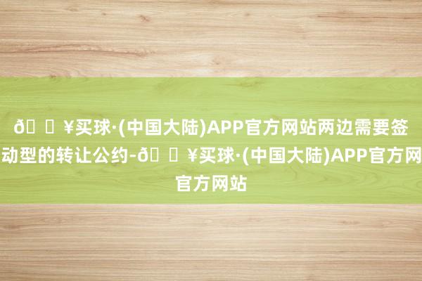 🔥买球·(中国大陆)APP官方网站两边需要签更动型的转让公约-🔥买球·(中国大陆)APP官方网站