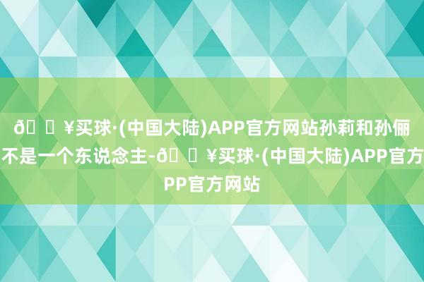 🔥买球·(中国大陆)APP官方网站孙莉和孙俪皆备不是一个东说念主-🔥买球·(中国大陆)APP官方网站