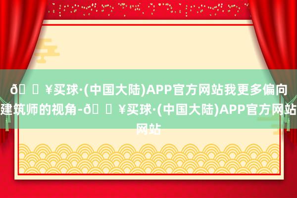 🔥买球·(中国大陆)APP官方网站我更多偏向建筑师的视角-🔥买球·(中国大陆)APP官方网站