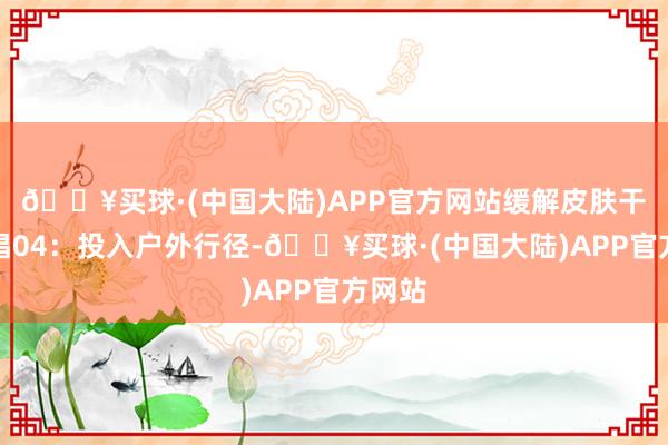 🔥买球·(中国大陆)APP官方网站缓解皮肤干燥提倡04：投入户外行径-🔥买球·(中国大陆)APP官方网站