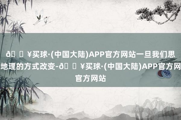 🔥买球·(中国大陆)APP官方网站一旦我们思考地理的方式改变-🔥买球·(中国大陆)APP官方网站