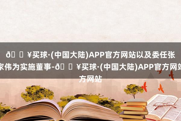 🔥买球·(中国大陆)APP官方网站以及委任张家伟为实施董事-🔥买球·(中国大陆)APP官方网站