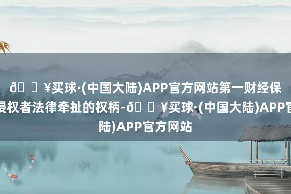 🔥买球·(中国大陆)APP官方网站第一财经保留精采侵权者法律牵扯的权柄-🔥买球·(中国大陆)APP官方网站