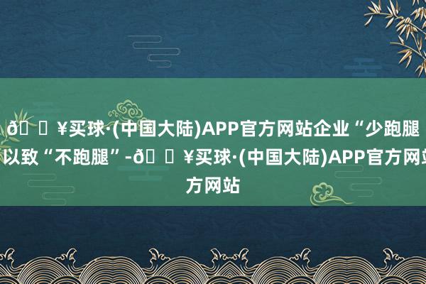 🔥买球·(中国大陆)APP官方网站企业“少跑腿”以致“不跑腿”-🔥买球·(中国大陆)APP官方网站