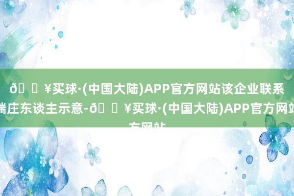 🔥买球·(中国大陆)APP官方网站该企业联系端庄东谈主示意-🔥买球·(中国大陆)APP官方网站