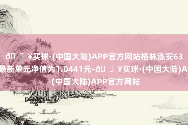 🔥买球·(中国大陆)APP官方网站格林泓安63个月定开债最新单元净值为1.0441元-🔥买球·(中国大陆)APP官方网站