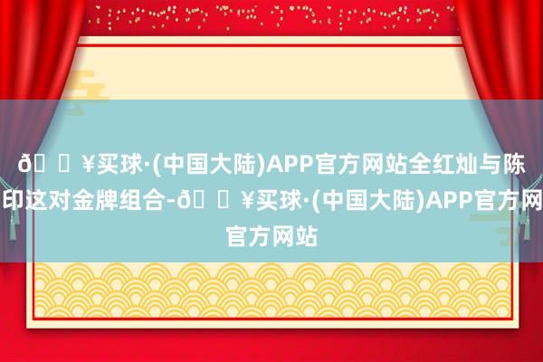 🔥买球·(中国大陆)APP官方网站全红灿与陈王印这对金牌组合-🔥买球·(中国大陆)APP官方网站