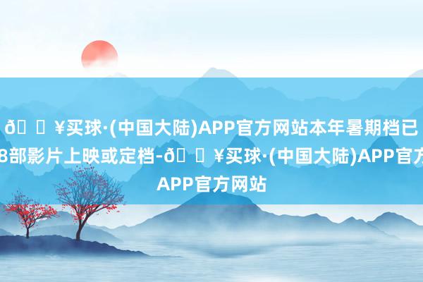 🔥买球·(中国大陆)APP官方网站本年暑期档已有138部影片上映或定档-🔥买球·(中国大陆)APP官方网站