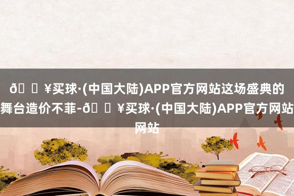 🔥买球·(中国大陆)APP官方网站这场盛典的舞台造价不菲-🔥买球·(中国大陆)APP官方网站