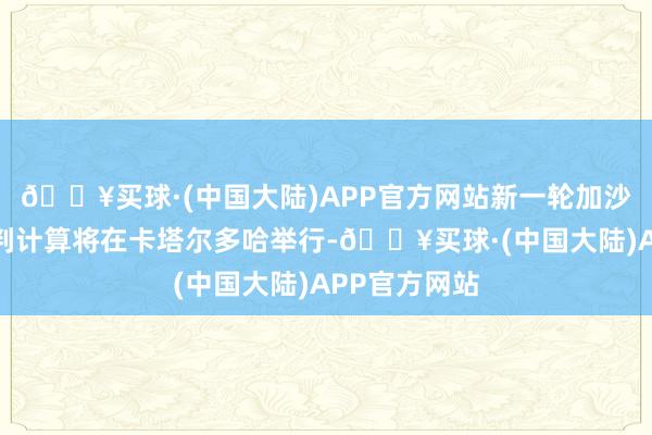 🔥买球·(中国大陆)APP官方网站新一轮加沙地带息兵谈判计算将在卡塔尔多哈举行-🔥买球·(中国大陆)APP官方网站