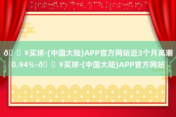 🔥买球·(中国大陆)APP官方网站近3个月高潮0.94%-🔥买球·(中国大陆)APP官方网站