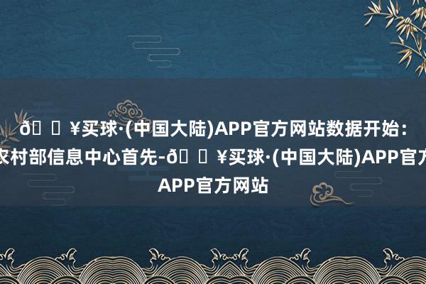 🔥买球·(中国大陆)APP官方网站数据开始：农业农村部信息中心首先-🔥买球·(中国大陆)APP官方网站