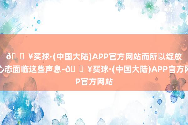 🔥买球·(中国大陆)APP官方网站而所以绽放的心态面临这些声息-🔥买球·(中国大陆)APP官方网站