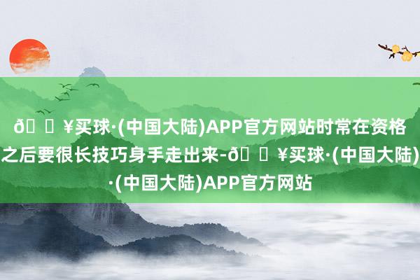 🔥买球·(中国大陆)APP官方网站时常在资格过繁难和情伤之后要很长技巧身手走出来-🔥买球·(中国大陆)APP官方网站