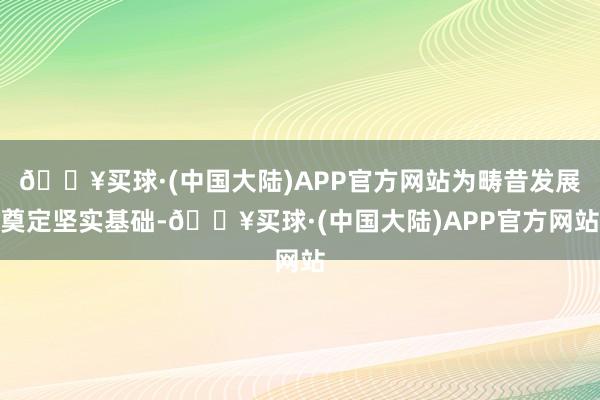 🔥买球·(中国大陆)APP官方网站为畴昔发展奠定坚实基础-🔥买球·(中国大陆)APP官方网站