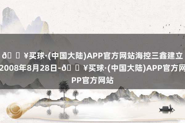 🔥买球·(中国大陆)APP官方网站海控三鑫建立于2008年8月28日-🔥买球·(中国大陆)APP官方网站