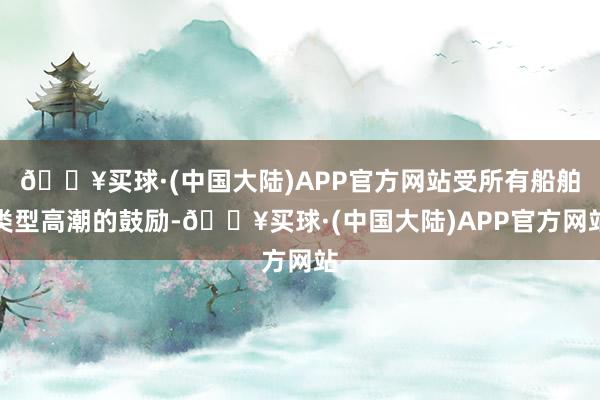 🔥买球·(中国大陆)APP官方网站受所有船舶类型高潮的鼓励-🔥买球·(中国大陆)APP官方网站