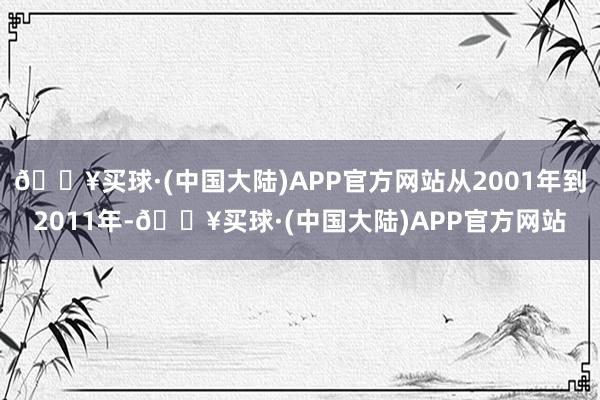 🔥买球·(中国大陆)APP官方网站从2001年到2011年-🔥买球·(中国大陆)APP官方网站