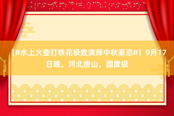 【#水上火壶打铁花极致演绎中秋豪恣#】9月17日晚，河北唐山，国度级