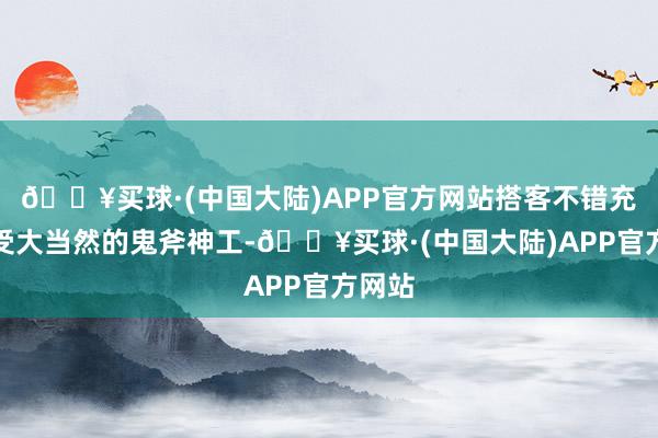 🔥买球·(中国大陆)APP官方网站搭客不错充分感受大当然的鬼斧神工-🔥买球·(中国大陆)APP官方网站