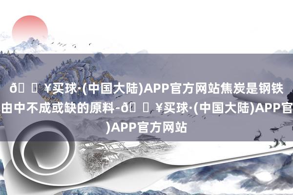 🔥买球·(中国大陆)APP官方网站焦炭是钢铁分娩经由中不成或缺的原料-🔥买球·(中国大陆)APP官方网站