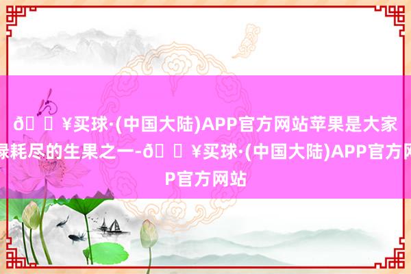 🔥买球·(中国大陆)APP官方网站苹果是大家庸碌耗尽的生果之一-🔥买球·(中国大陆)APP官方网站