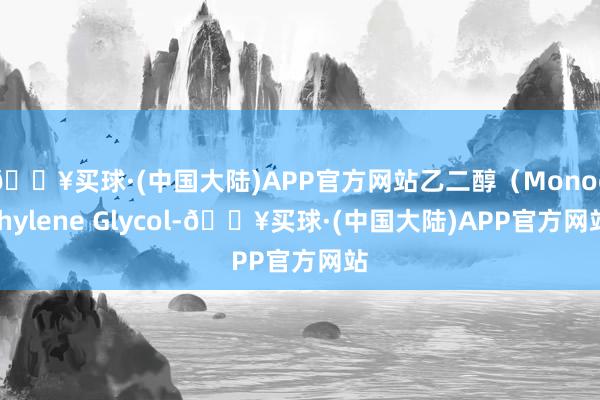 🔥买球·(中国大陆)APP官方网站乙二醇（Monoethylene Glycol-🔥买球·(中国大陆)APP官方网站