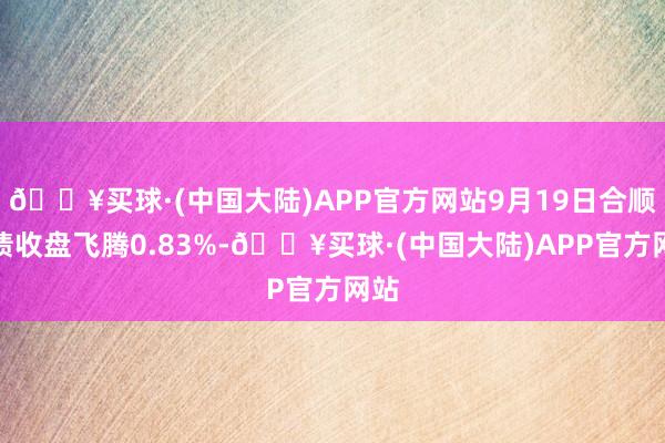 🔥买球·(中国大陆)APP官方网站9月19日合顺转债收盘飞腾0.83%-🔥买球·(中国大陆)APP官方网站