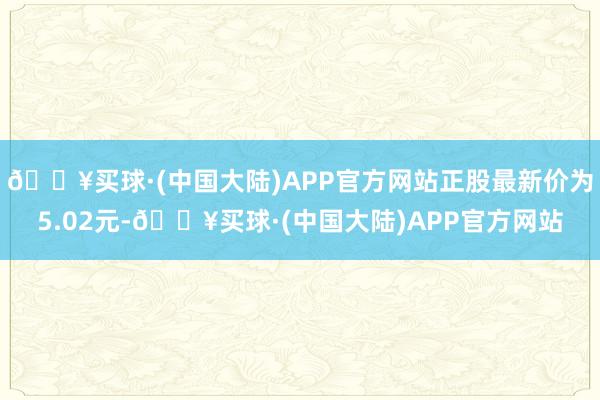 🔥买球·(中国大陆)APP官方网站正股最新价为5.02元-🔥买球·(中国大陆)APP官方网站