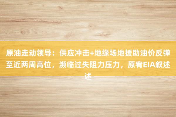 原油走动领导：供应冲击+地缘场地援助油价反弹至近两周高位，濒临过失阻力压力，原宥EIA叙述