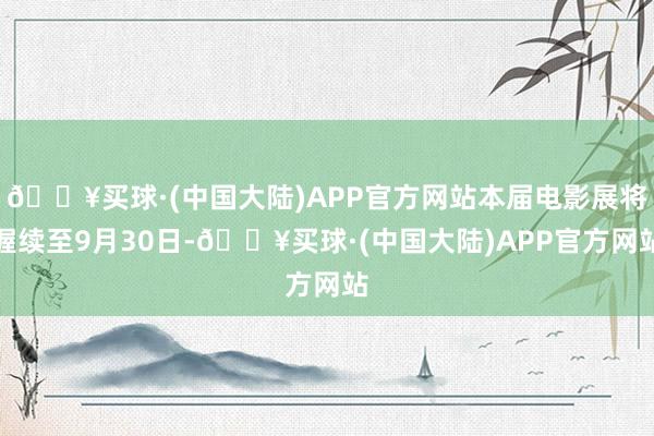 🔥买球·(中国大陆)APP官方网站本届电影展将握续至9月30日-🔥买球·(中国大陆)APP官方网站