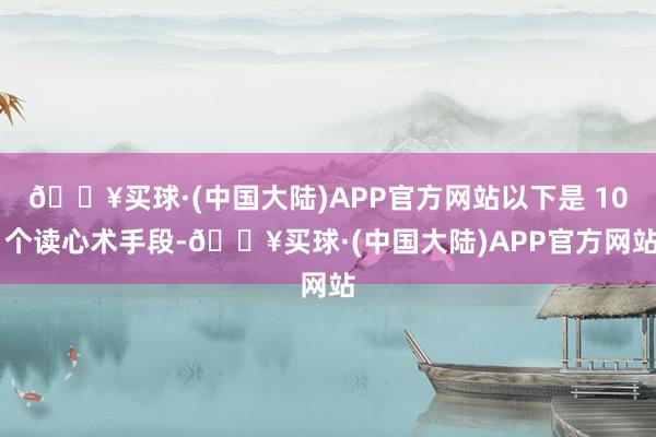 🔥买球·(中国大陆)APP官方网站以下是 10 个读心术手段-🔥买球·(中国大陆)APP官方网站