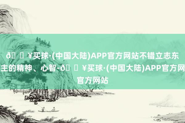 🔥买球·(中国大陆)APP官方网站不错立志东谈主的精神、心智-🔥买球·(中国大陆)APP官方网站