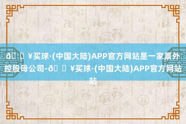 🔥买球·(中国大陆)APP官方网站是一家景外控股母公司-🔥买球·(中国大陆)APP官方网站