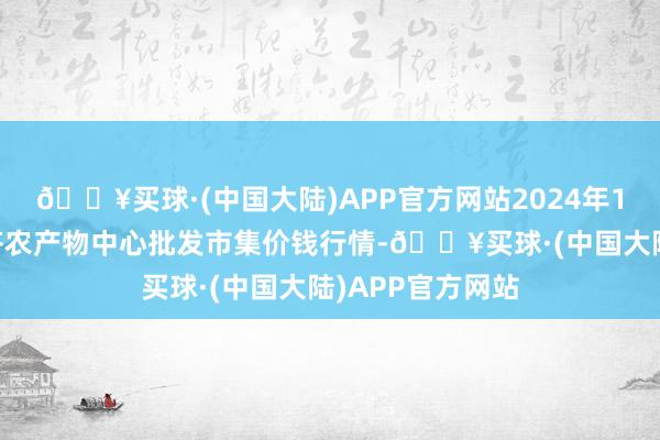 🔥买球·(中国大陆)APP官方网站2024年10月6日四川成齐农产物中心批发市集价钱行情-🔥买球·(中国大陆)APP官方网站