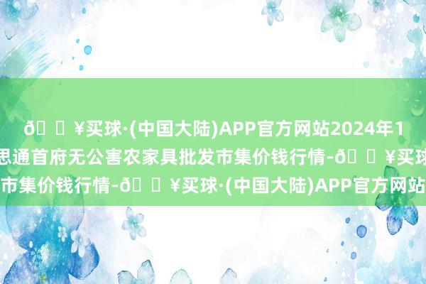 🔥买球·(中国大陆)APP官方网站2024年10月6日呼和浩特市好意思通首府无公害农家具批发市集价钱行情-🔥买球·(中国大陆)APP官方网站