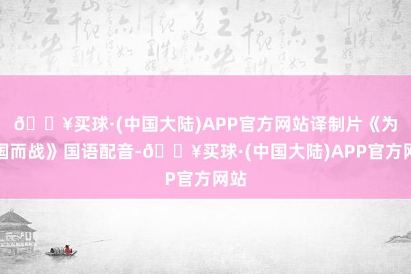 🔥买球·(中国大陆)APP官方网站译制片《为故国而战》国语配音-🔥买球·(中国大陆)APP官方网站