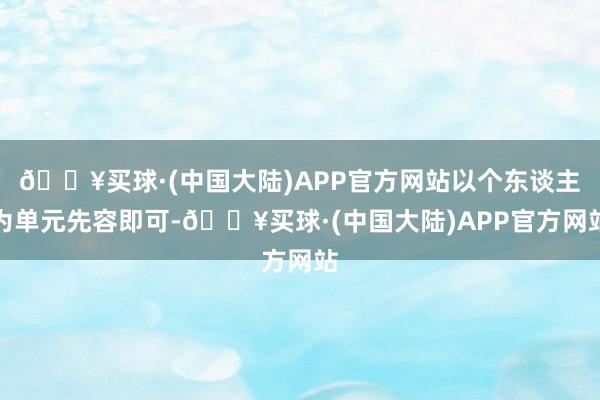 🔥买球·(中国大陆)APP官方网站以个东谈主为单元先容即可-🔥买球·(中国大陆)APP官方网站