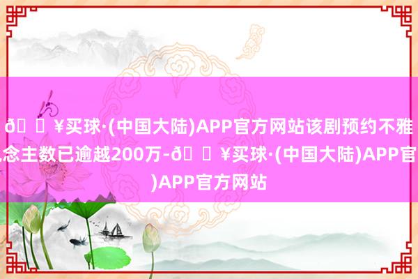 🔥买球·(中国大陆)APP官方网站该剧预约不雅看东说念主数已逾越200万-🔥买球·(中国大陆)APP官方网站