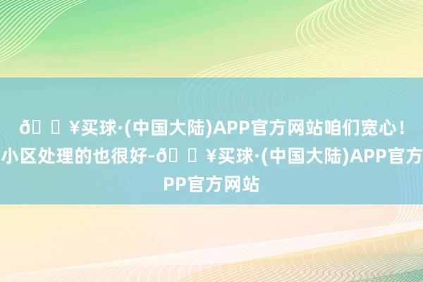 🔥买球·(中国大陆)APP官方网站咱们宽心！这个小区处理的也很好-🔥买球·(中国大陆)APP官方网站