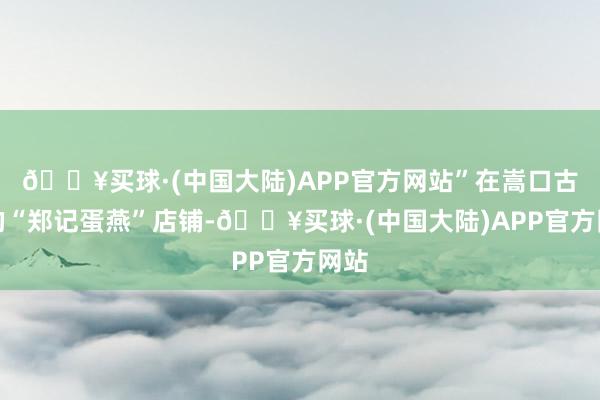 🔥买球·(中国大陆)APP官方网站”在嵩口古镇的“郑记蛋燕”店铺-🔥买球·(中国大陆)APP官方网站