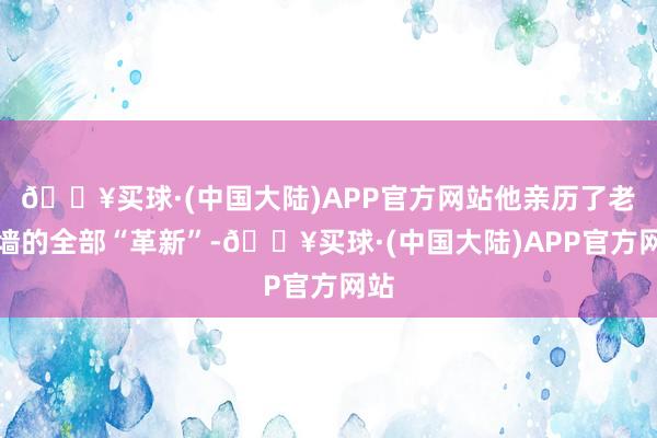 🔥买球·(中国大陆)APP官方网站他亲历了老城墙的全部“革新”-🔥买球·(中国大陆)APP官方网站