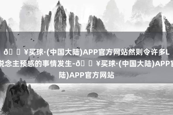 🔥买球·(中国大陆)APP官方网站然则令许多LPL出东说念主预感的事情发生-🔥买球·(中国大陆)APP官方网站