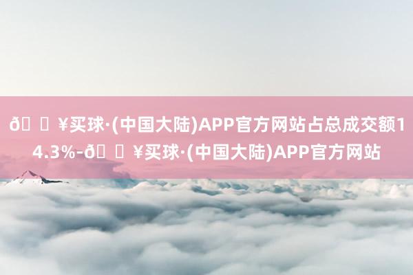 🔥买球·(中国大陆)APP官方网站占总成交额14.3%-🔥买球·(中国大陆)APP官方网站