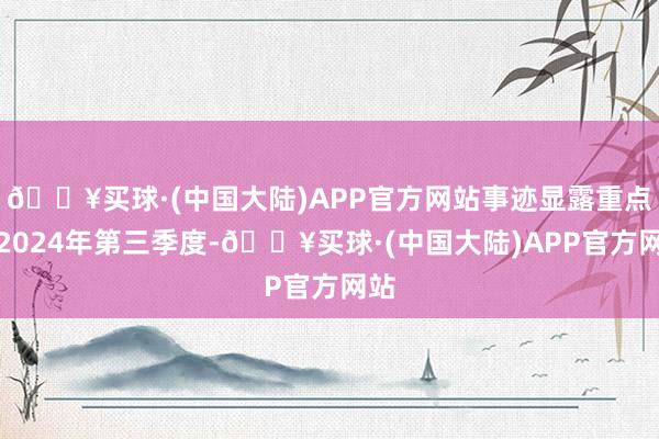 🔥买球·(中国大陆)APP官方网站事迹显露重点：2024年第三季度-🔥买球·(中国大陆)APP官方网站