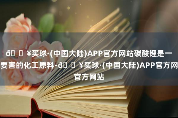 🔥买球·(中国大陆)APP官方网站碳酸锂是一种要害的化工原料-🔥买球·(中国大陆)APP官方网站